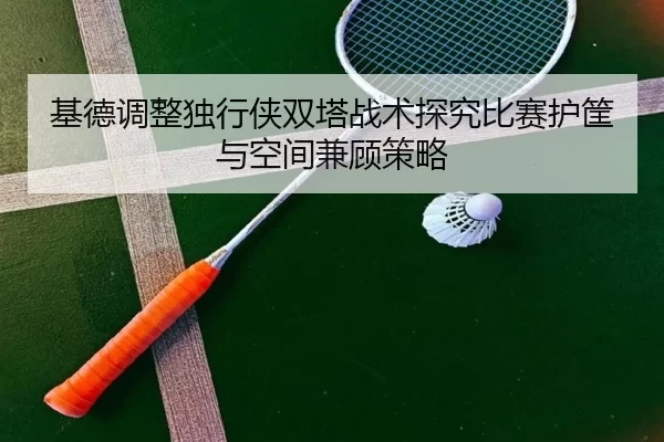 基德调整独行侠双塔战术探究比赛护筐与空间兼顾策略